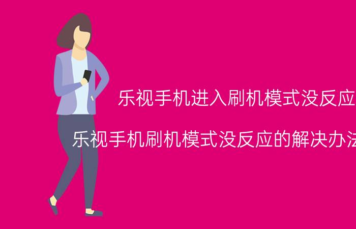 乐视手机进入刷机模式没反应 乐视手机刷机模式没反应的解决办法详解